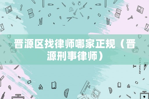 晉源區(qū)找律師哪家正規(guī)（晉源刑事律師）