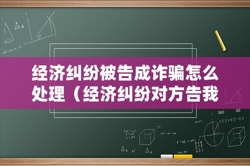 經(jīng)濟(jì)糾紛被告成詐騙怎么處理（經(jīng)濟(jì)糾紛對(duì)方告我詐騙）