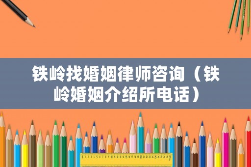 鐵嶺找婚姻律師咨詢（鐵嶺婚姻介紹所電話）