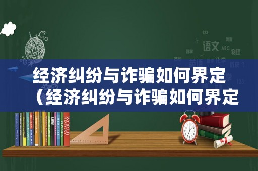 經(jīng)濟糾紛與詐騙如何界定（經(jīng)濟糾紛與詐騙如何界定）