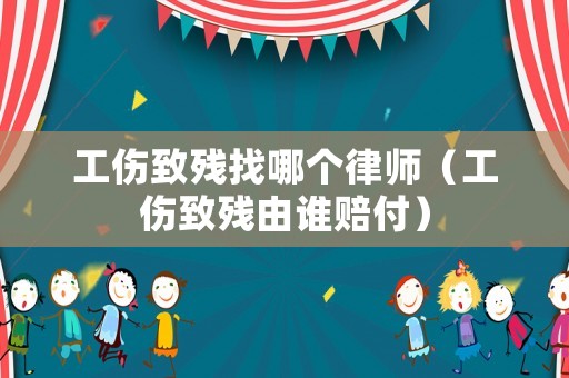 工傷致殘找哪個(gè)律師（工傷致殘由誰賠付）