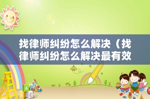 找律師糾紛怎么解決（找律師糾紛怎么解決最有效）