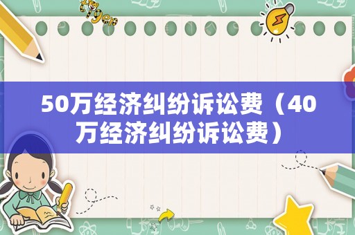 50萬經(jīng)濟(jì)糾紛訴訟費(fèi)（40萬經(jīng)濟(jì)糾紛訴訟費(fèi)）