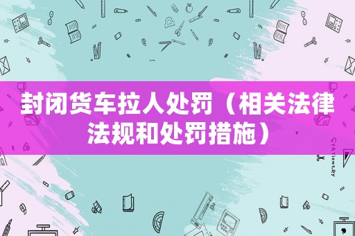 封閉貨車?yán)颂幜P（相關(guān)法律法規(guī)和處罰措施）