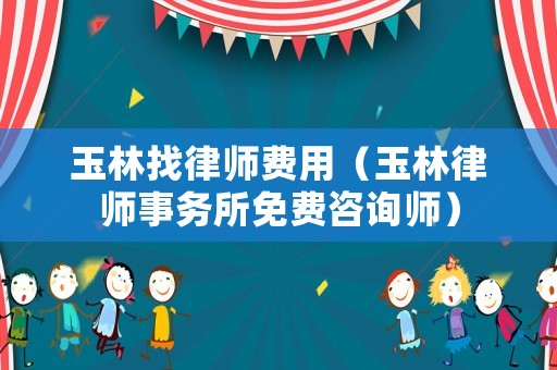 玉林找律師費(fèi)用（玉林律師事務(wù)所免費(fèi)咨詢師）