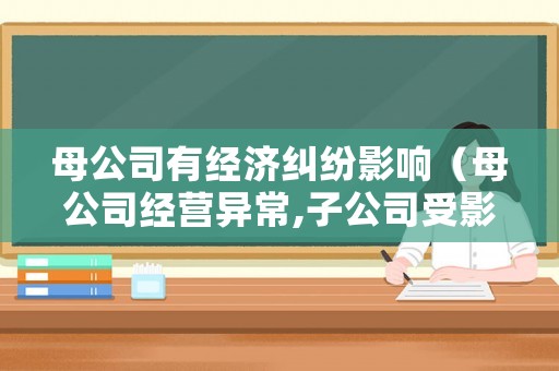 母公司有經(jīng)濟(jì)糾紛影響（母公司經(jīng)營異常,子公司受影響么）