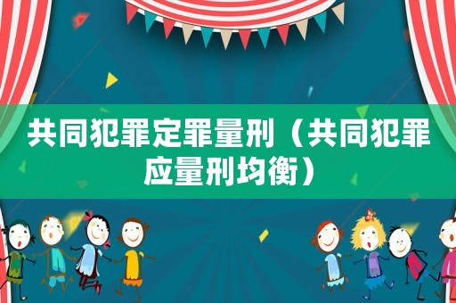 共同犯罪定罪量刑（共同犯罪應(yīng)量刑均衡）