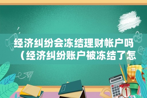 經(jīng)濟糾紛會凍結理財帳戶嗎（經(jīng)濟糾紛賬戶被凍結了怎么辦）