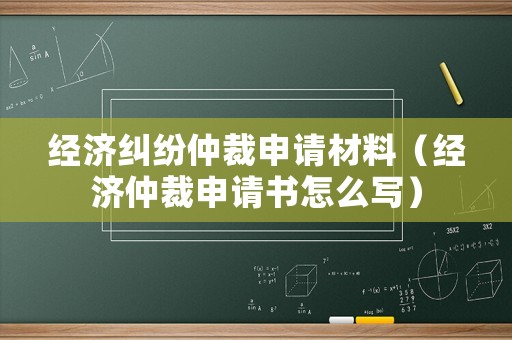 經(jīng)濟糾紛仲裁申請材料（經(jīng)濟仲裁申請書怎么寫）