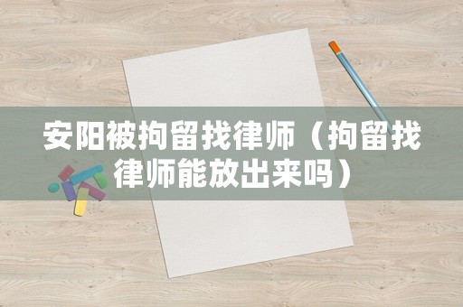 安陽被拘留找律師（拘留找律師能放出來嗎）