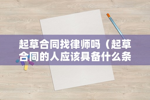 起草合同找律師嗎（起草合同的人應(yīng)該具備什么條件）