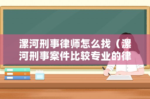 漯河刑事律師怎么找（漯河刑事案件比較專業(yè)的律師）