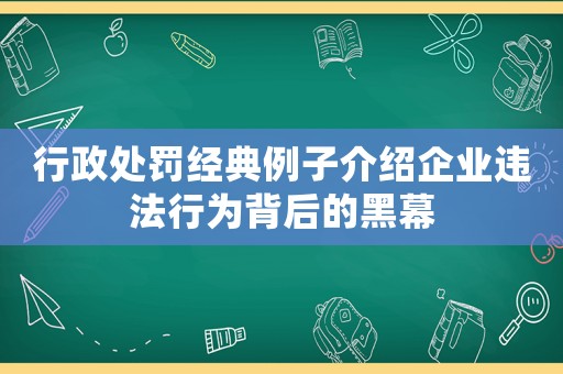 行政處罰經(jīng)典例子介紹企業(yè)違法行為背后的黑幕