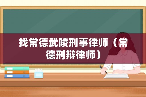 找常德武陵刑事律師（常德刑辯律師）