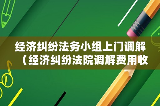經(jīng)濟(jì)糾紛法務(wù)小組上門(mén)調(diào)解（經(jīng)濟(jì)糾紛法院調(diào)解費(fèi)用收費(fèi)標(biāo)準(zhǔn)）