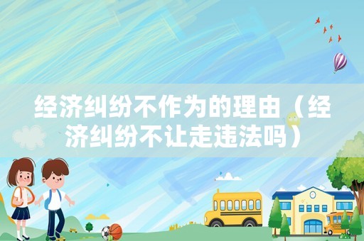 經(jīng)濟(jì)糾紛不作為的理由（經(jīng)濟(jì)糾紛不讓走違法嗎）