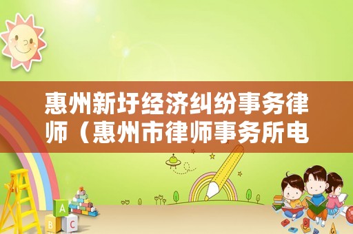 惠州新圩經(jīng)濟(jì)糾紛事務(wù)律師（惠州市律師事務(wù)所電話號(hào)碼）