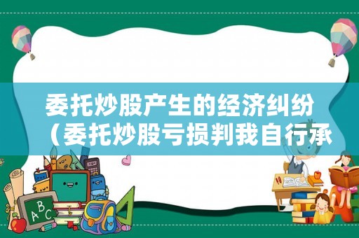 委托炒股產(chǎn)生的經(jīng)濟(jì)糾紛（委托炒股虧損判我自行承擔(dān)）