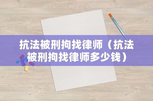 抗法被刑拘找律師（抗法被刑拘找律師多少錢）