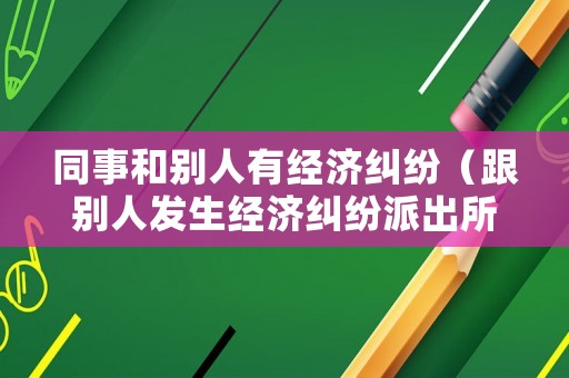 同事和別人有經(jīng)濟糾紛（跟別人發(fā)生經(jīng)濟糾紛派出所管嗎）