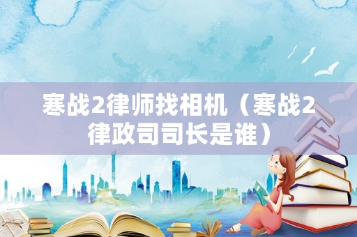 寒戰(zhàn)2律師找相機(jī)（寒戰(zhàn)2律政司司長是誰）