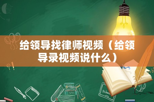 給領(lǐng)導找律師視頻（給領(lǐng)導錄視頻說什么）