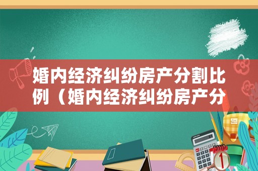 婚內(nèi)經(jīng)濟(jì)糾紛房產(chǎn)分割比例（婚內(nèi)經(jīng)濟(jì)糾紛房產(chǎn)分割比例最新）