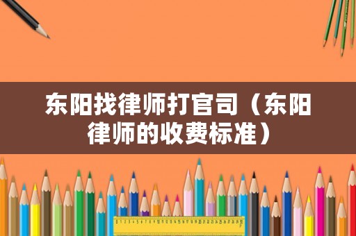 東陽找律師打官司（東陽律師的收費(fèi)標(biāo)準(zhǔn)）