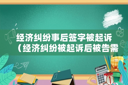 經(jīng)濟(jì)糾紛事后簽字被起訴（經(jīng)濟(jì)糾紛被起訴后被告需要準(zhǔn)備什么）