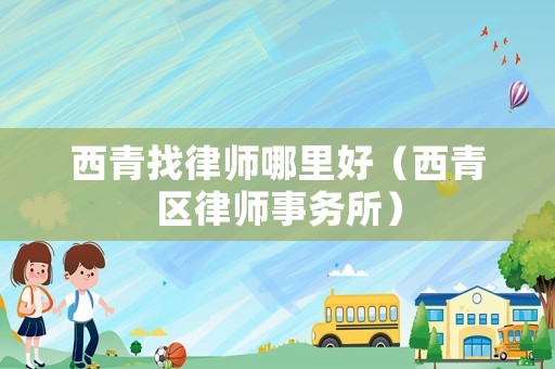 西青找律師哪里好（西青區(qū)律師事務(wù)所）
