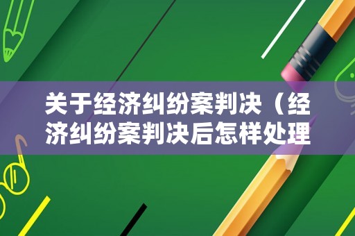 關于經濟糾紛案判決（經濟糾紛案判決后怎樣處理）