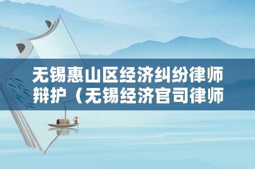 無(wú)錫惠山區(qū)經(jīng)濟(jì)糾紛律師辯護(hù)（無(wú)錫經(jīng)濟(jì)官司律師）