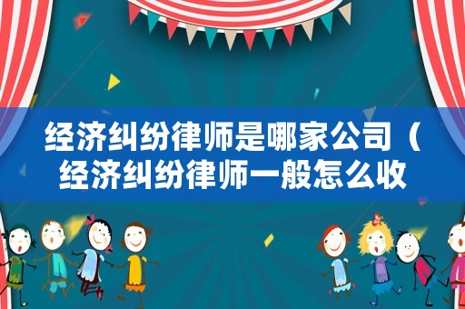 經(jīng)濟(jì)糾紛律師是哪家公司（經(jīng)濟(jì)糾紛律師一般怎么收費(fèi)）