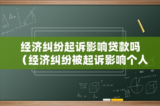 經(jīng)濟(jì)糾紛起訴影響貸款嗎（經(jīng)濟(jì)糾紛被起訴影響個人信用嗎）