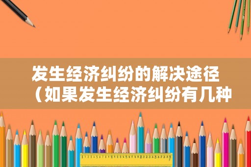 發(fā)生經(jīng)濟(jì)糾紛的解決途徑（如果發(fā)生經(jīng)濟(jì)糾紛有幾種解決方式）
