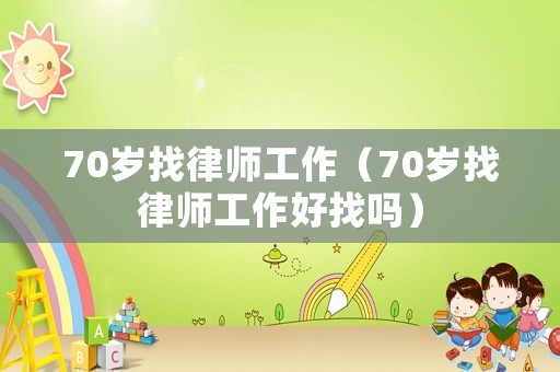 70歲找律師工作（70歲找律師工作好找嗎）
