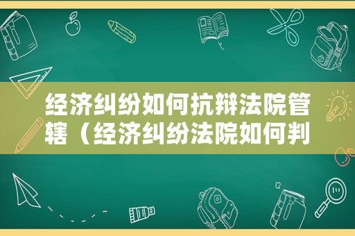 經(jīng)濟(jì)糾紛如何抗辯法院管轄（經(jīng)濟(jì)糾紛法院如何判決）