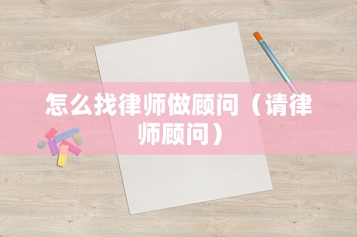 怎么找律師做顧問(wèn)（請(qǐng)律師顧問(wèn)）