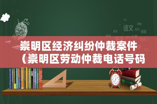 崇明區(qū)經(jīng)濟(jì)糾紛仲裁案件（崇明區(qū)勞動(dòng)仲裁電話號(hào)碼是多少）