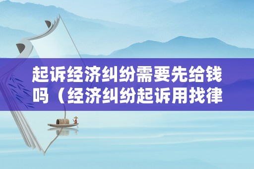起訴經(jīng)濟糾紛需要先給錢嗎（經(jīng)濟糾紛起訴用找律師嗎）