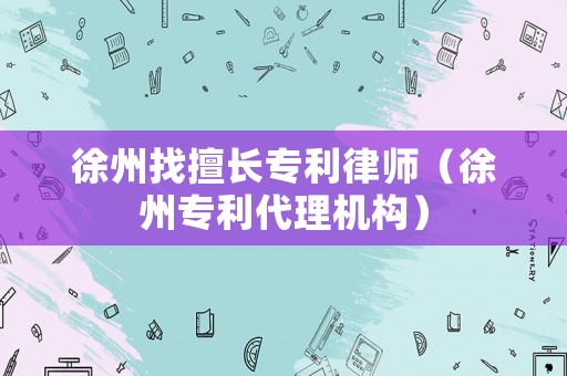 徐州找擅長(zhǎng)專利律師（徐州專利代理機(jī)構(gòu)）