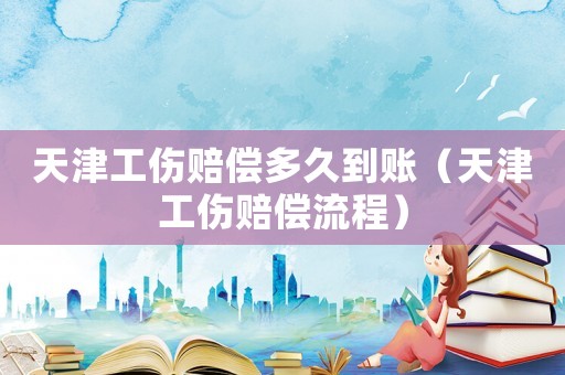 天津工傷賠償多久到賬（天津工傷賠償流程）
