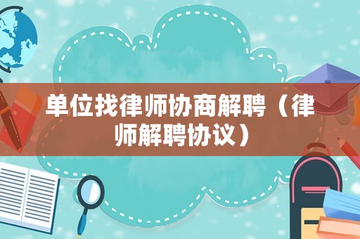 單位找律師協(xié)商解聘（律師解聘協(xié)議）