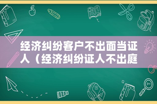 經(jīng)濟(jì)糾紛客戶(hù)不出面當(dāng)證人（經(jīng)濟(jì)糾紛證人不出庭作證行嗎）