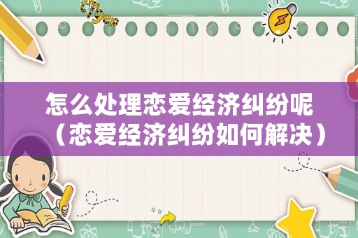怎么處理戀愛(ài)經(jīng)濟(jì)糾紛呢（戀愛(ài)經(jīng)濟(jì)糾紛如何解決）