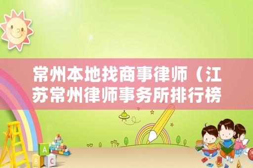 常州本地找商事律師（江蘇常州律師事務(wù)所排行榜）