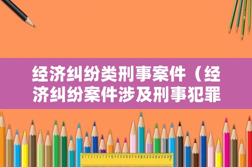 經(jīng)濟(jì)糾紛類刑事案件（經(jīng)濟(jì)糾紛案件涉及刑事犯罪）