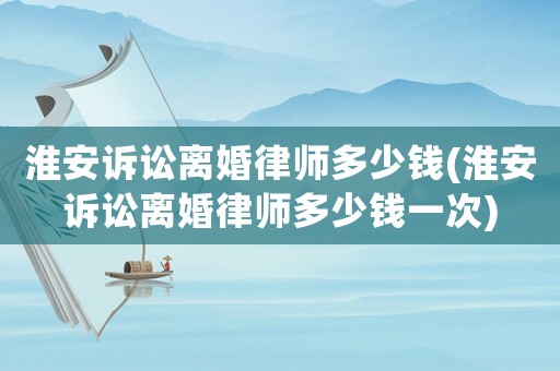 淮安訴訟離婚律師多少錢(淮安訴訟離婚律師多少錢一次)