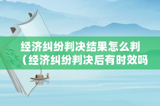 經(jīng)濟(jì)糾紛判決結(jié)果怎么判（經(jīng)濟(jì)糾紛判決后有時(shí)效嗎）