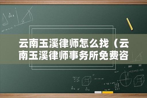 云南玉溪律師怎么找（云南玉溪律師事務(wù)所免費(fèi)咨詢）